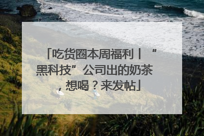 吃货圈本周福利丨“黑科技”公司出的奶茶，想喝？来发帖