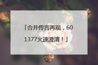 合并传言再现，601377火速澄清！