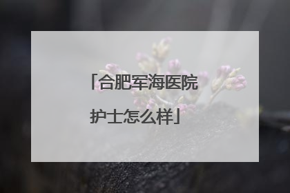 合肥军海医院护士怎么样