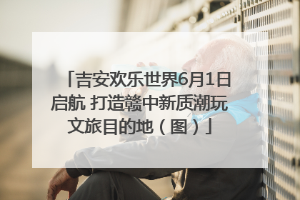 吉安欢乐世界6月1日启航 打造赣中新质潮玩文旅目的地（图）