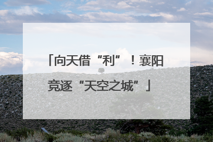 向天借“利”！襄阳竞逐“天空之城”