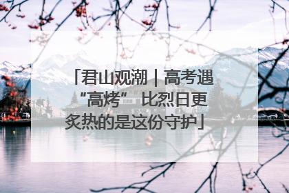 君山观潮｜高考遇“高烤” 比烈日更炙热的是这份守护