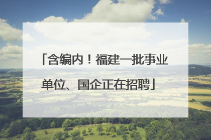 含编内！福建一批事业单位、国企正在招聘