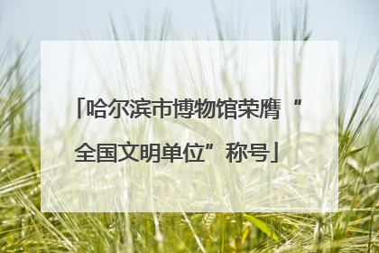 哈尔滨市博物馆荣膺“全国文明单位”称号