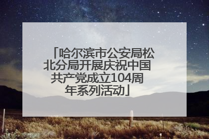 哈尔滨市公安局松北分局开展庆祝中国共产党成立104周年系列活动