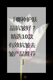 哪种护肤品抗皱好？精选10款有效抗皱去皱产品推荐