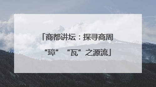 商都讲坛：探寻商周“璋”“瓦”之源流