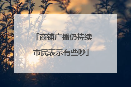 商铺广播仍持续 市民表示有些吵