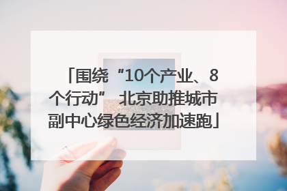 围绕“10个产业、8个行动” 北京助推城市副中心绿色经济加速跑