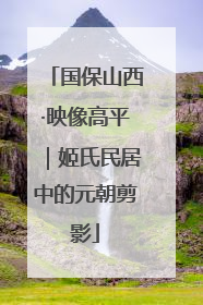 国保山西·映像高平｜姬氏民居中的元朝剪影