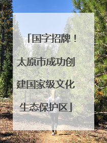 国字招牌！太原市成功创建国家级文化生态保护区