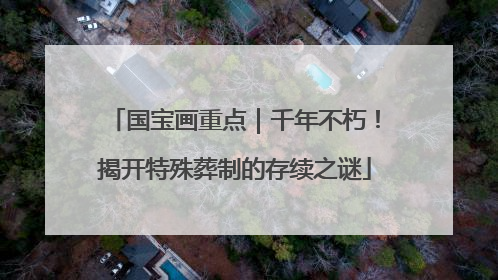 国宝画重点｜千年不朽！揭开特殊葬制的存续之谜