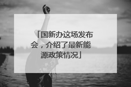 国新办这场发布会，介绍了最新能源政策情况