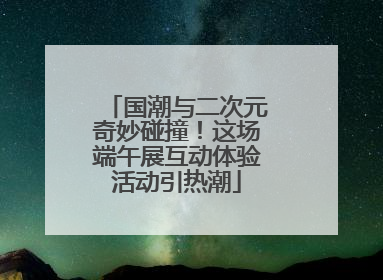 国潮与二次元奇妙碰撞！这场端午展互动体验活动引热潮