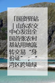 国资驿站｜山东农交中心发出全国首张农村基站用地流转交易“身份证”；“湾区跨境绿运通”上线
