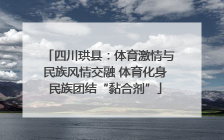 四川珙县：体育激情与民族风情交融 体育化身民族团结“黏合剂”