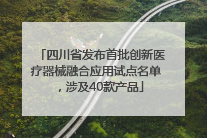 四川省发布首批创新医疗器械融合应用试点名单，涉及40款产品