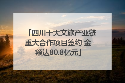 四川十大文旅产业链重大合作项目签约 金额达80.8亿元