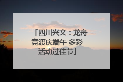 四川兴文：龙舟竞渡庆端午 多彩活动过佳节