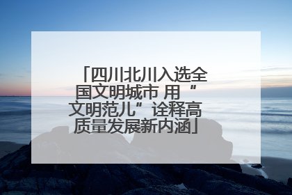 四川北川入选全国文明城市 用“文明范儿”诠释高质量发展新内涵