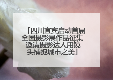 四川宜宾启动首届全国摄影展作品征集 邀请摄影达人用镜头捕捉城市之美