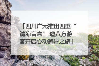 四川广元推出四重“清凉盲盒” 邀八方游客开启心动避暑之旅
