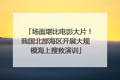 场面堪比电影大片！我国北部海区开展大规模海上搜救演训