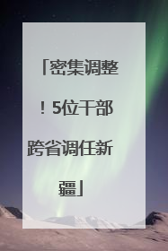 密集调整！5位干部跨省调任新疆