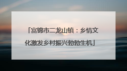 富锦市二龙山镇：乡情文化激发乡村振兴勃勃生机