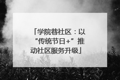 学院巷社区：以“传统节日+”推动社区服务升级