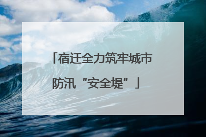 宿迁全力筑牢城市防汛“安全堤”
