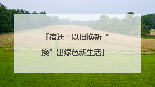 宿迁：以旧换新“换”出绿色新生活