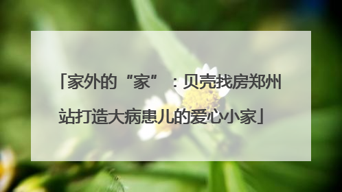 家外的“家”：贝壳找房郑州站打造大病患儿的爱心小家