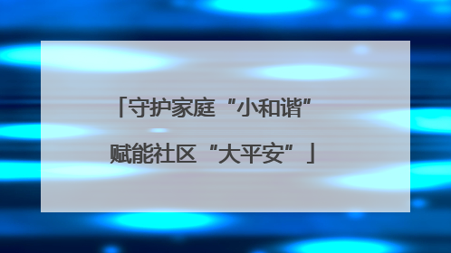 守护家庭“小和谐” 赋能社区“大平安”