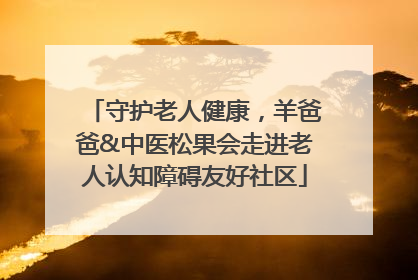 守护老人健康，羊爸爸&中医松果会走进老人认知障碍友好社区