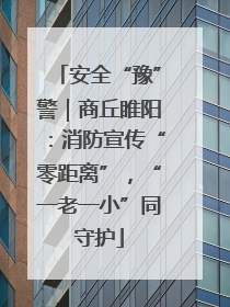 安全“豫”警｜商丘睢阳：消防宣传“零距离”，“一老一小”同守护