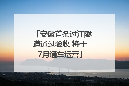 安徽首条过江隧道通过验收 将于7月通车运营