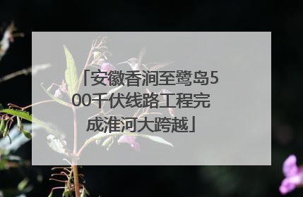 安徽香涧至鹭岛500千伏线路工程完成淮河大跨越