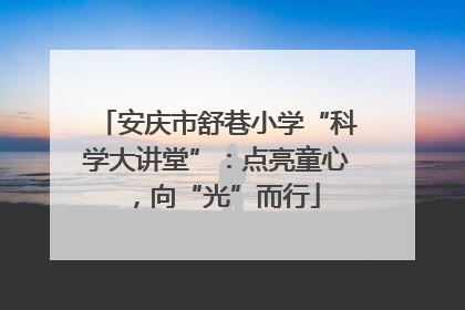 安庆市舒巷小学“科学大讲堂”：点亮童心，向“光”而行
