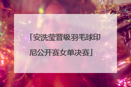 安洗莹晋级羽毛球印尼公开赛女单决赛
