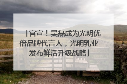官宣！吴磊成为光明优倍品牌代言人，光明乳业发布鲜活升级战略