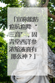 宣称能防癌抗癌降“三高”，固青堂西洋参浓缩液真有那么神？