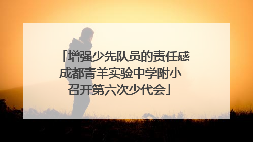 增强少先队员的责任感 成都青羊实验中学附小召开第六次少代会