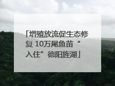 增殖放流促生态修复 10万尾鱼苗“入住”德阳旌湖