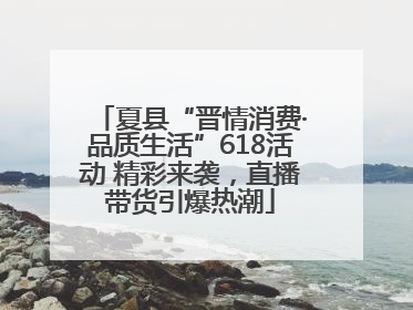 夏县“晋情消费·品质生活”618活动 精彩来袭，直播带货引爆热潮