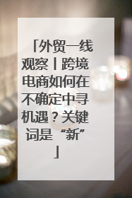 外贸一线观察丨跨境电商如何在不确定中寻机遇？关键词是“新”