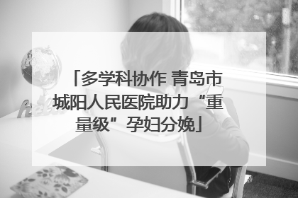多学科协作 青岛市城阳人民医院助力“重量级”孕妇分娩