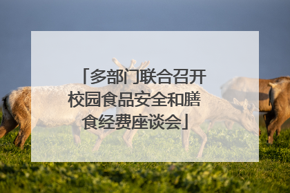 多部门联合召开校园食品安全和膳食经费座谈会