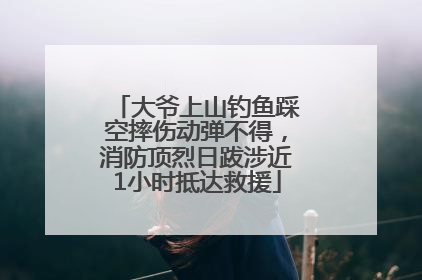 大爷上山钓鱼踩空摔伤动弹不得，消防顶烈日跋涉近1小时抵达救援