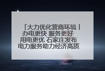 大力优化营商环境丨办电更快 服务更好 用电更优 石家庄发布电力服务助力经济高质量发展八项措施